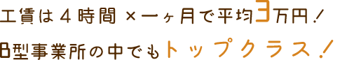 工賃は4時間×一ヶ月(23日)で平均3万円台!B型事業所の中でもトップクラス!